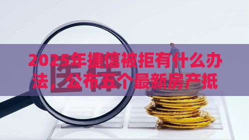 2025年捷信被拒有什么办法，公布五个最新房产抵押贷款平台好