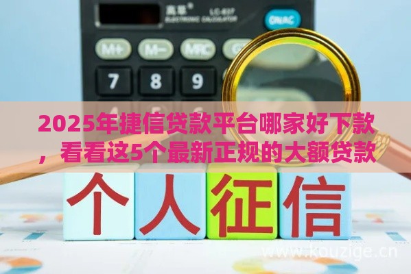 2025年捷信贷款平台哪家好下款，看看这5个最新正规的大额贷款平台