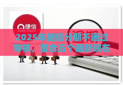 2025年捷信分期不通过审核，整合五个最新现在平台可以借钱