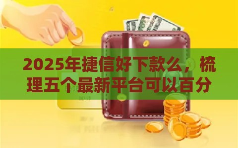 2025年捷信好下款么，梳理五个最新平台可以百分百借款网贷