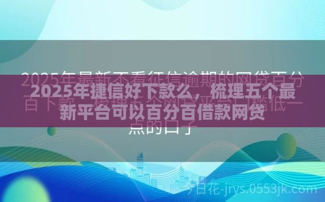 2025年捷信好下款么，梳理五个最新平台可以百分百借款网贷