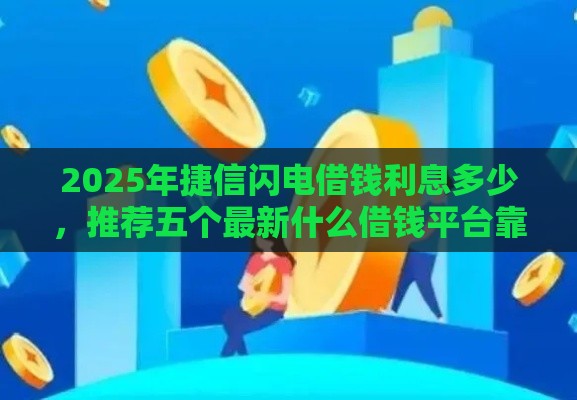 2025年捷信闪电借钱利息多少，推荐五个最新什么借钱平台靠谱