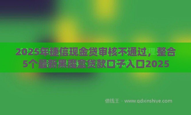 2025年捷信现金贷审核不通过，整合5个最新黑魔盒贷款口子入口2025