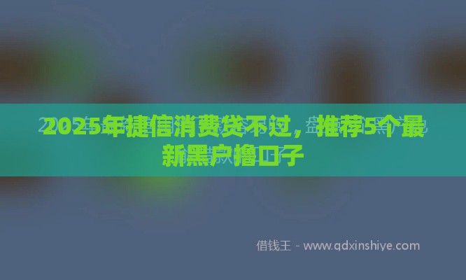 2025年捷信消费贷不过，推荐5个最新黑户撸口子