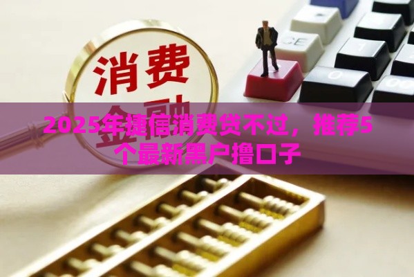 2025年捷信消费贷不过，推荐5个最新黑户撸口子