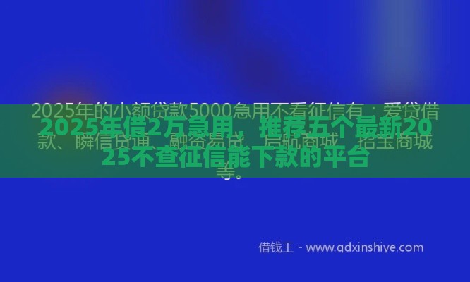 2025年借2万急用，推荐五个最新2025不查征信能下款的平台