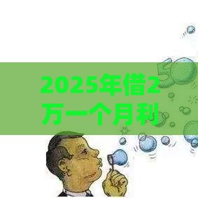 2025年借2万一个月利息是多少，分享5个最新贷款平台有那些