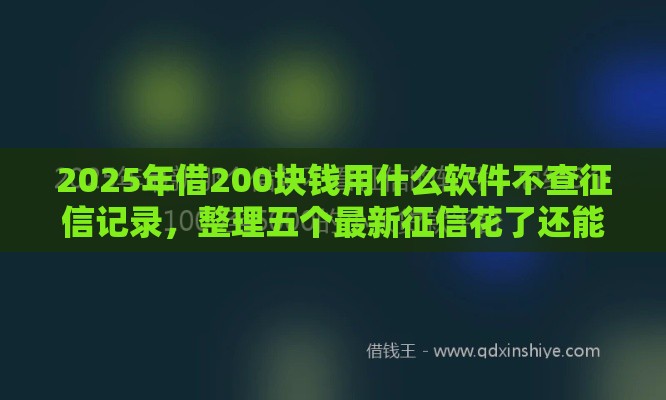2025年借200块钱用什么软件不查征信记录，整理五个最新征信花了还能贷款的正规平台