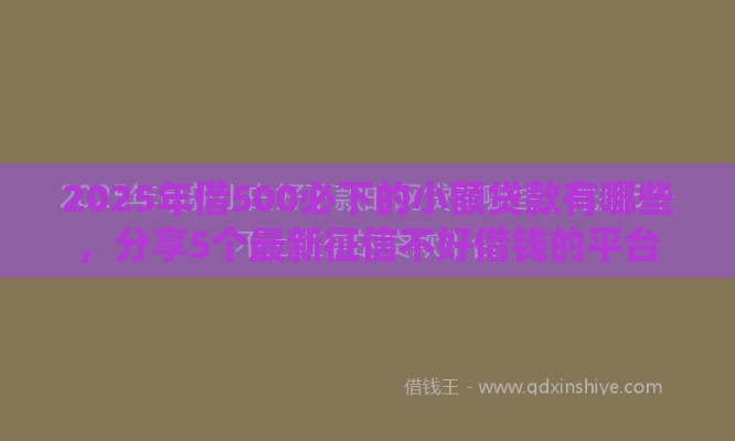2025年借500必下的小额贷款有哪些,分享5个最新征信不好借钱的平台 2025年借500必下的小额贷款有哪些,分享5个最新征信不好借钱的平台