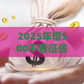 2025年借500不看征信的平台，试试这五个最新黑户100%能下款的平台