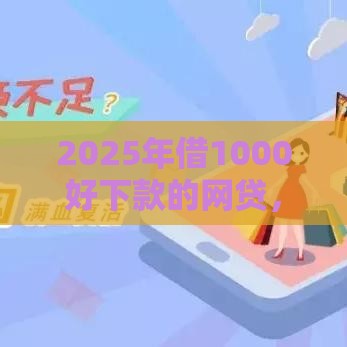 2025年借1000好下款的网贷，梳理五个最新网贷平台不看征信最好下款