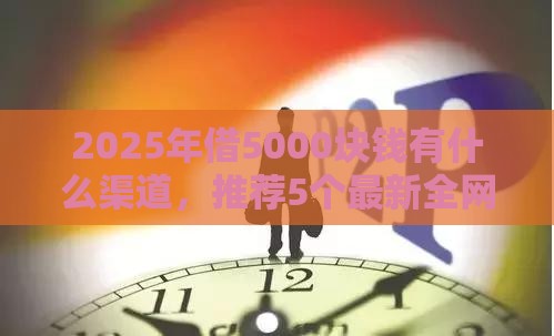 2025年借5000块钱有什么渠道，推荐5个最新全网最全的黒口子平台