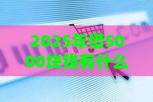 2025年借5000块钱有什么渠道，推荐5个最新全网最全的黒口子平台
