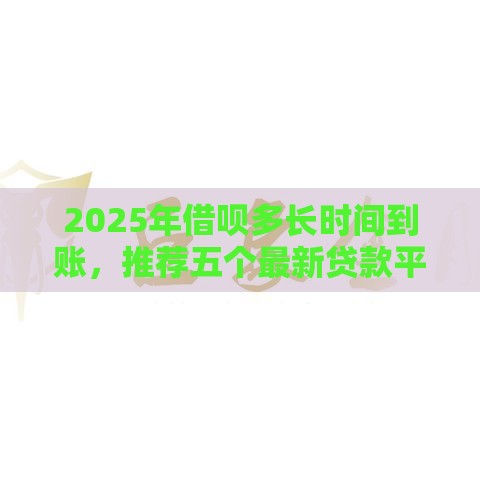 2025年借呗多长时间到账，推荐五个最新贷款平台小额贷款不看征信