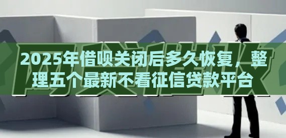 2025年借呗关闭后多久恢复，整理五个最新不看征信贷款平台