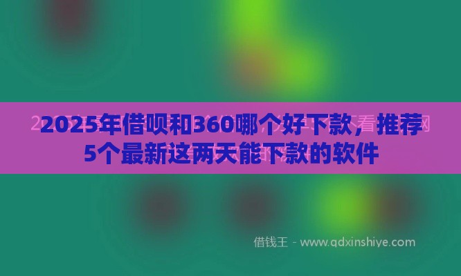 2025年借呗和360哪个好下款，推荐5个最新这两天能下款的软件