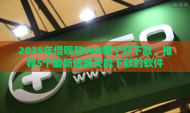 2025年借呗和360哪个好下款，推荐5个最新这两天能下款的软件