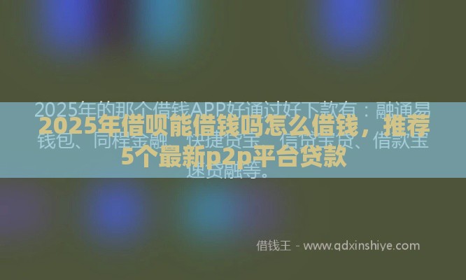 2025年借呗能借钱吗怎么借钱，推荐5个最新p2p平台贷款