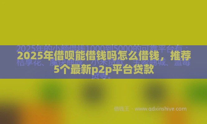 2025年借呗能借钱吗怎么借钱，推荐5个最新p2p平台贷款