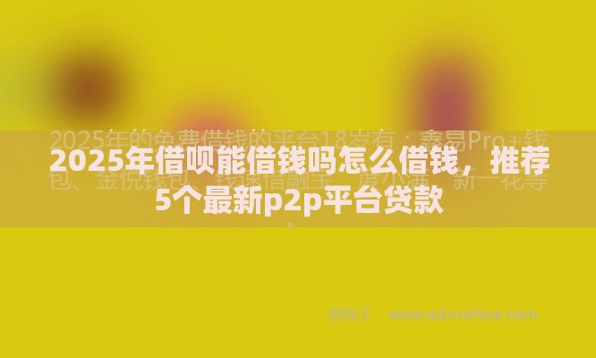 2025年借呗能借钱吗怎么借钱，推荐5个最新p2p平台贷款