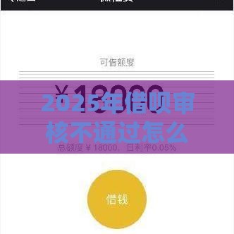 2025年借呗审核不通过怎么办，公布五个最新靠谱网贷平台