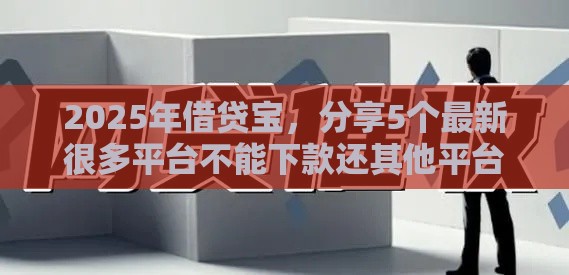 2025年借贷宝,分享5个最新很多平台不能下款还其他平台 2025年借贷宝,分享5个最新很多平台不能下款还其他平台