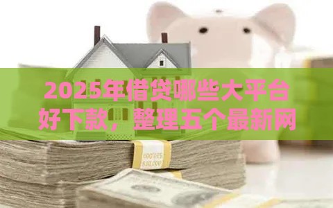 2025年借贷哪些大平台好下款，整理五个最新网贷平台利息低