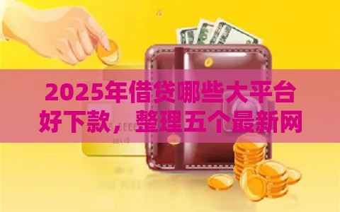 2025年借贷哪些大平台好下款，整理五个最新网贷平台利息低