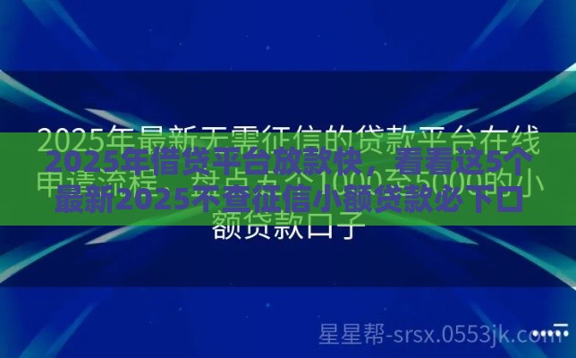 2025年借贷平台放款快，看看这5个最新2025不查征信小额贷款必下口子