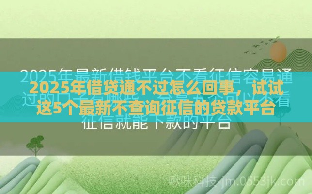 2025年借贷通不过怎么回事，试试这5个最新不查询征信的贷款平台