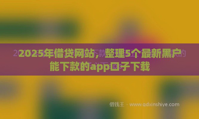 2025年借贷网站，整理5个最新黑户能下款的app口子下载