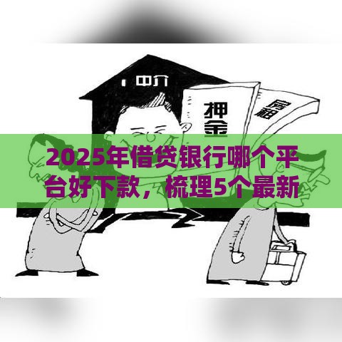 2025年借贷银行哪个平台好下款，梳理5个最新网上贷款平台好下款