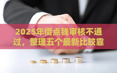 2025年借点钱审核不通过，整理五个最新比较靠谱的网贷平台