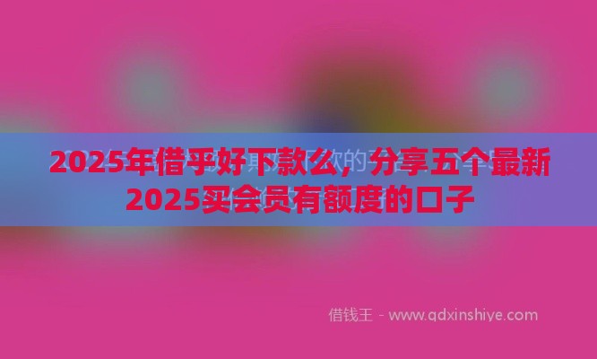 2025年借乎好下款么，分享五个最新2025买会员有额度的口子