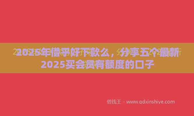 2025年借乎好下款么，分享五个最新2025买会员有额度的口子