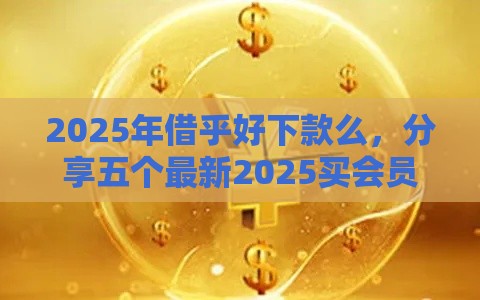 2025年借乎好下款么，分享五个最新2025买会员有额度的口子