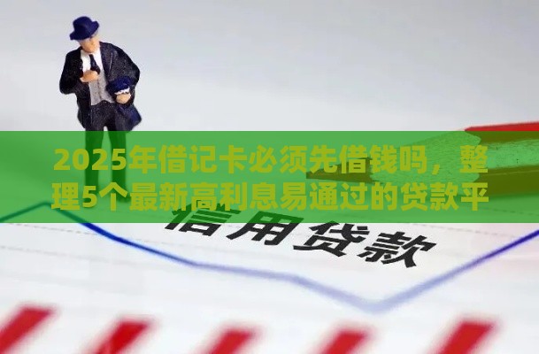 2025年借记卡必须先借钱吗，整理5个最新高利息易通过的贷款平台呢