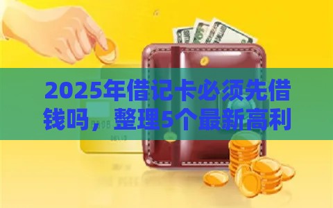 2025年借记卡必须先借钱吗，整理5个最新高利息易通过的贷款平台呢