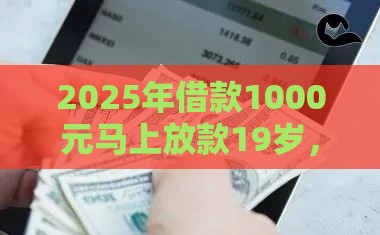 2025年借款1000元马上放款19岁，推荐五个最新黑户贷款平台好下款快