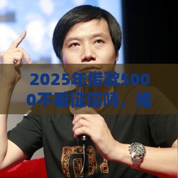 2025年借款5000不看征信吗，推荐五个最新比较靠谱的网贷平台