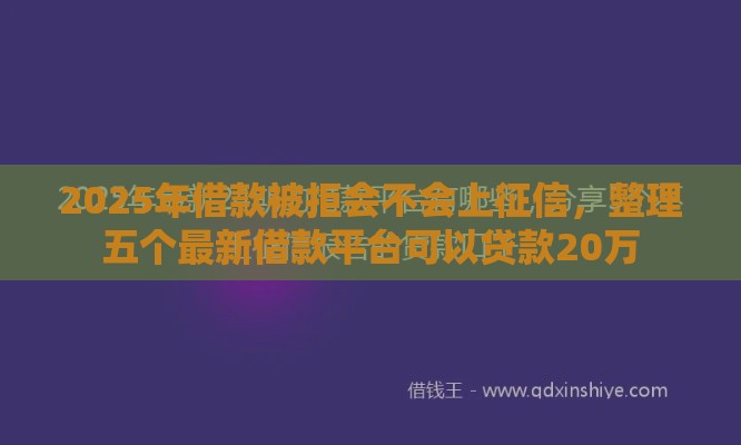 2025年借款被拒会不会上征信，整理五个最新借款平台可以贷款20万