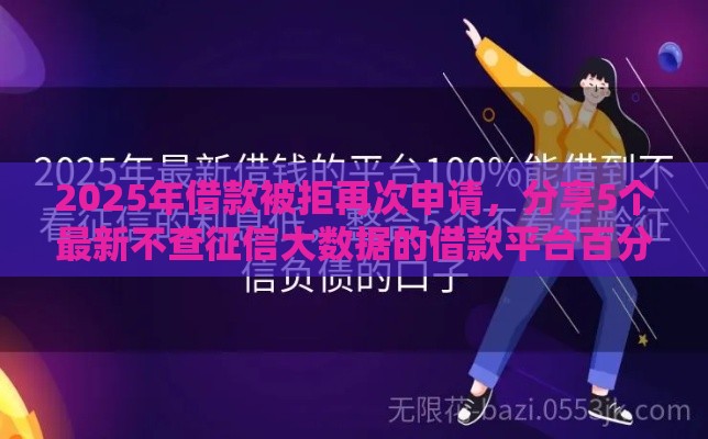 2025年借款被拒再次申请，分享5个最新不查征信大数据的借款平台百分百通过