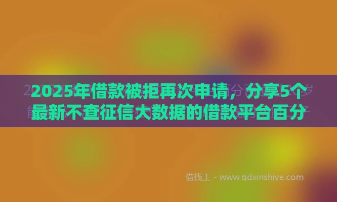 2025年借款被拒再次申请，分享5个最新不查征信大数据的借款平台百分百通过
