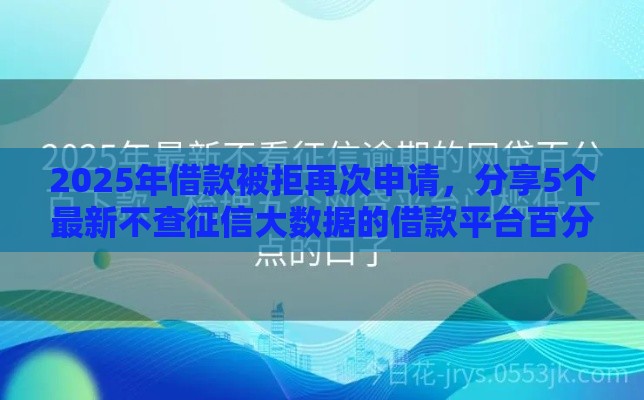 2025年借款被拒再次申请，分享5个最新不查征信大数据的借款平台百分百通过