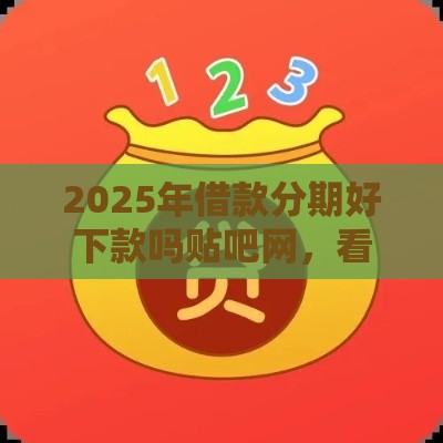 2025年借款分期好下款吗贴吧网，看看这5个最新贷款必过的软件