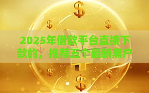 2025年借款平台直接下款的，推荐五个最新黑户贷款平台好下款快