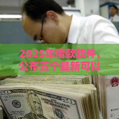 2025年借款软件，公布五个最新可以借1000的平台秒下款