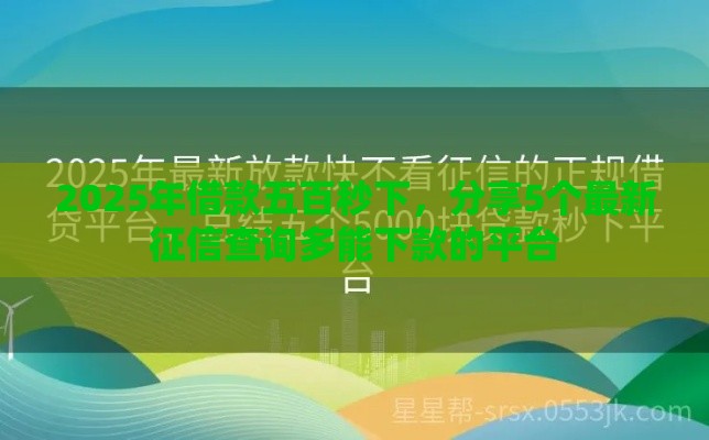 2025年借款五百秒下，分享5个最新征信查询多能下款的平台