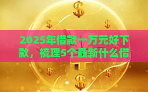 2025年借款一万元好下款，梳理5个最新什么借钱平台好通过