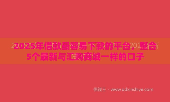 2025年借款最容易下款的平台，整合5个最新与汇购商城一样的口子